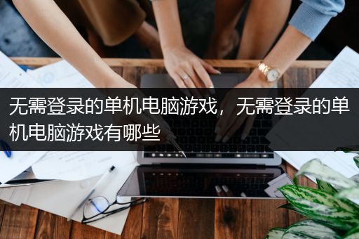 无需登录的单机电脑游戏，无需登录的单机电脑游戏有哪些
