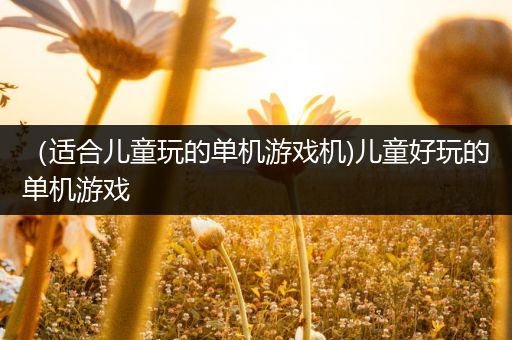 （适合儿童玩的单机游戏机)儿童好玩的单机游戏
