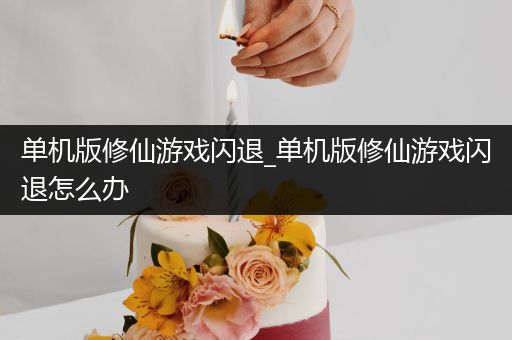 单机版修仙游戏闪退_单机版修仙游戏闪退怎么办