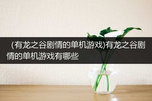 （有龙之谷剧情的单机游戏)有龙之谷剧情的单机游戏有哪些