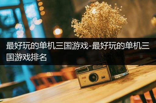 最好玩的单机三国游戏-最好玩的单机三国游戏排名