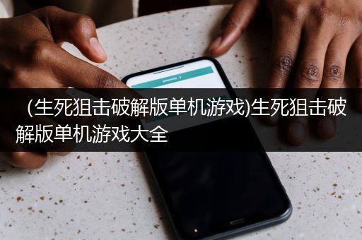 （生死狙击破解版单机游戏)生死狙击破解版单机游戏大全