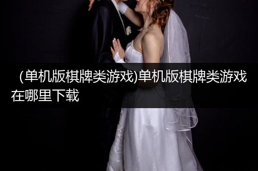 （单机版棋牌类游戏)单机版棋牌类游戏在哪里下载