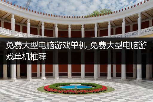 免费大型电脑游戏单机_免费大型电脑游戏单机推荐