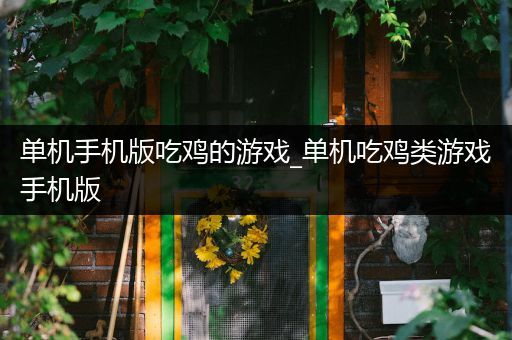 单机手机版吃鸡的游戏_单机吃鸡类游戏手机版