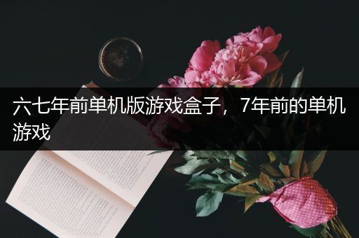 六七年前单机版游戏盒子，7年前的单机游戏