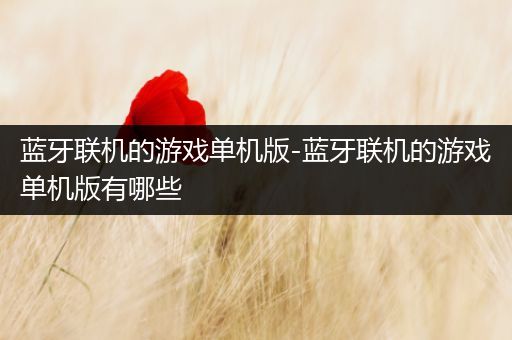蓝牙联机的游戏单机版-蓝牙联机的游戏单机版有哪些