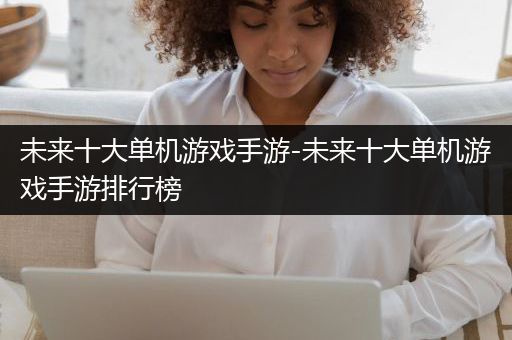 未来十大单机游戏手游-未来十大单机游戏手游排行榜
