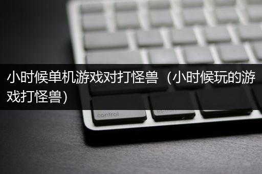小时候单机游戏对打怪兽（小时候玩的游戏打怪兽）