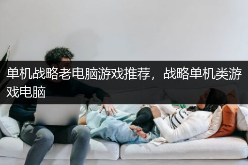 单机战略老电脑游戏推荐，战略单机类游戏电脑