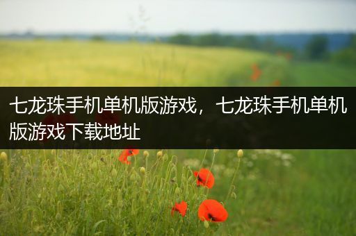 七龙珠手机单机版游戏，七龙珠手机单机版游戏下载地址