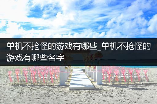 单机不抢怪的游戏有哪些_单机不抢怪的游戏有哪些名字