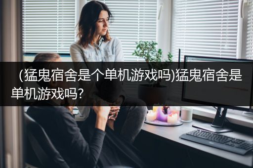 （猛鬼宿舍是个单机游戏吗)猛鬼宿舍是单机游戏吗?