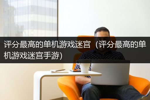评分最高的单机游戏迷宫（评分最高的单机游戏迷宫手游）