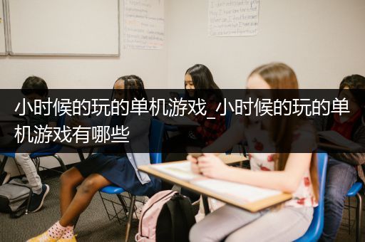 小时候的玩的单机游戏_小时候的玩的单机游戏有哪些
