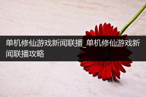 单机修仙游戏新闻联播_单机修仙游戏新闻联播攻略