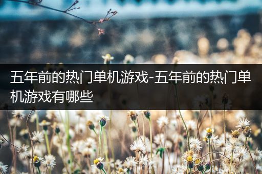 五年前的热门单机游戏-五年前的热门单机游戏有哪些