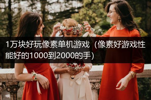 1万块好玩像素单机游戏（像素好游戏性能好的1000到2000的手）