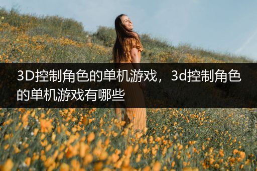 3D控制角色的单机游戏，3d控制角色的单机游戏有哪些