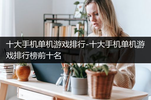 十大手机单机游戏排行-十大手机单机游戏排行榜前十名
