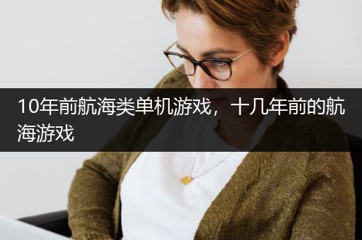 10年前航海类单机游戏，十几年前的航海游戏