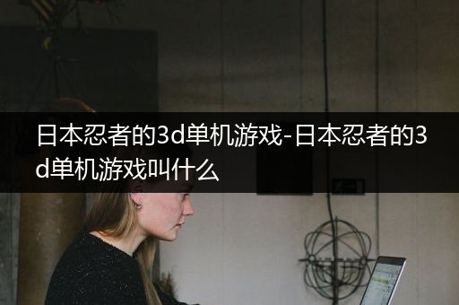 日本忍者的3d单机游戏-日本忍者的3d单机游戏叫什么