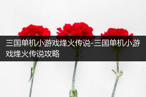 三国单机小游戏烽火传说-三国单机小游戏烽火传说攻略