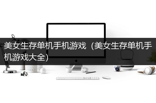 美女生存单机手机游戏（美女生存单机手机游戏大全）
