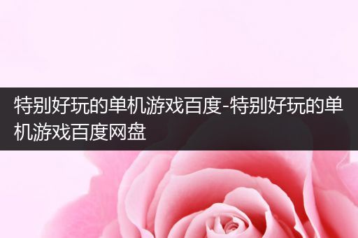 特别好玩的单机游戏百度-特别好玩的单机游戏百度网盘