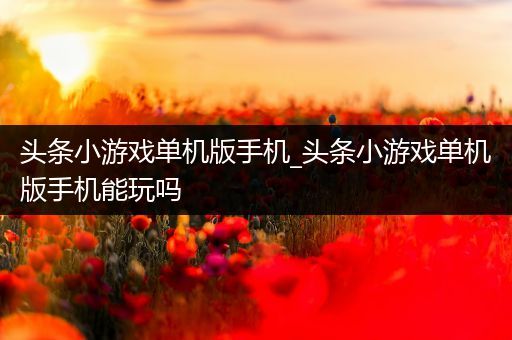 头条小游戏单机版手机_头条小游戏单机版手机能玩吗