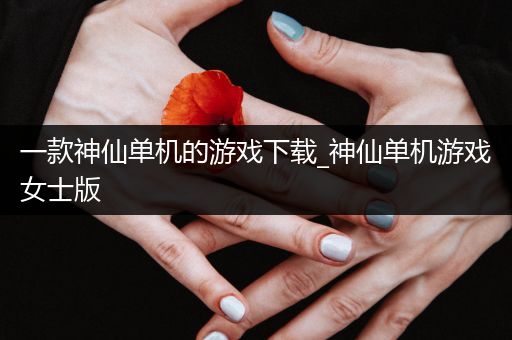 一款神仙单机的游戏下载_神仙单机游戏女士版