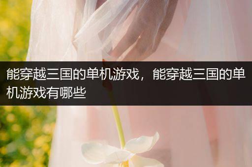 能穿越三国的单机游戏，能穿越三国的单机游戏有哪些