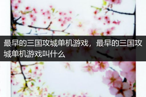 最早的三国攻城单机游戏，最早的三国攻城单机游戏叫什么