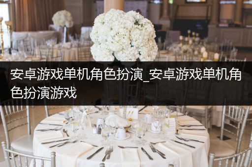 安卓游戏单机角色扮演_安卓游戏单机角色扮演游戏