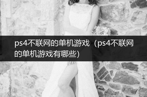 ps4不联网的单机游戏（ps4不联网的单机游戏有哪些）