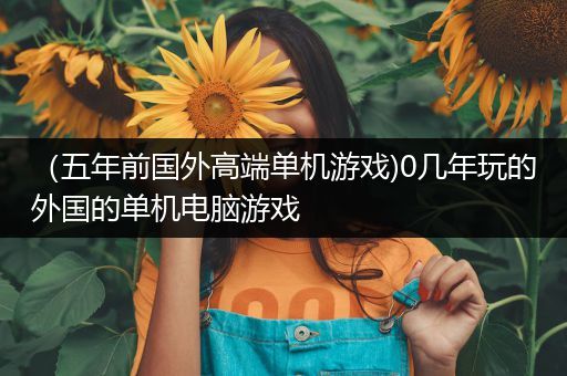 （五年前国外高端单机游戏)0几年玩的外国的单机电脑游戏