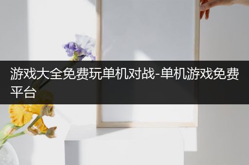 游戏大全免费玩单机对战-单机游戏免费平台