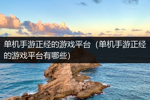 单机手游正经的游戏平台（单机手游正经的游戏平台有哪些）