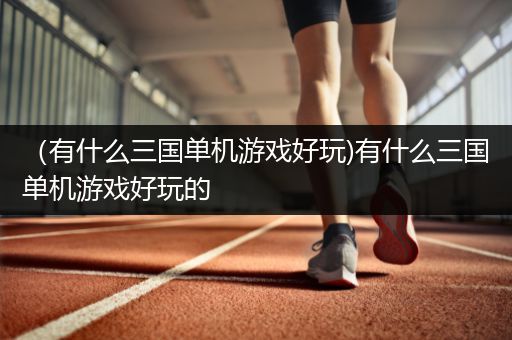 （有什么三国单机游戏好玩)有什么三国单机游戏好玩的