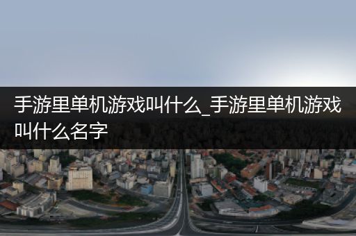 手游里单机游戏叫什么_手游里单机游戏叫什么名字