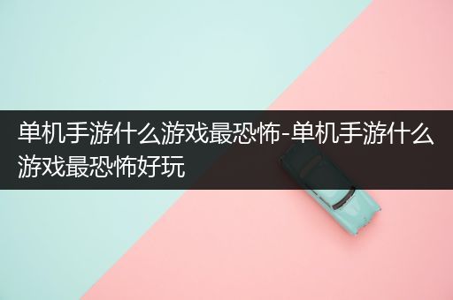 单机手游什么游戏最恐怖-单机手游什么游戏最恐怖好玩