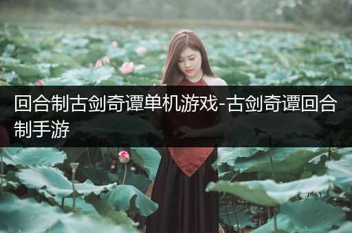 回合制古剑奇谭单机游戏-古剑奇谭回合制手游