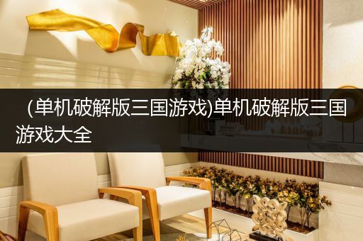 （单机破解版三国游戏)单机破解版三国游戏大全