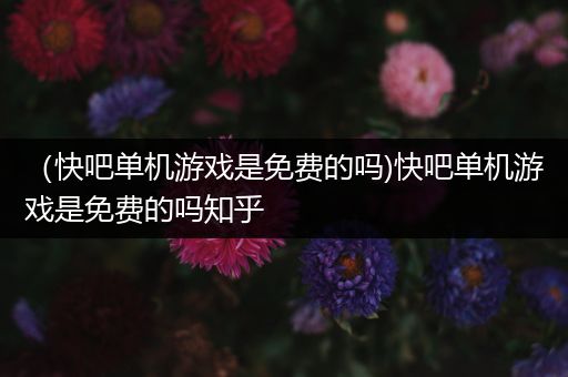 （快吧单机游戏是免费的吗)快吧单机游戏是免费的吗知乎