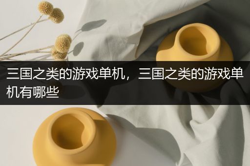 三国之类的游戏单机，三国之类的游戏单机有哪些