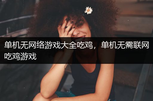 单机无网络游戏大全吃鸡，单机无需联网吃鸡游戏