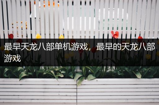 最早天龙八部单机游戏，最早的天龙八部游戏