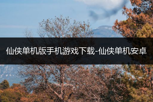 仙侠单机版手机游戏下载-仙侠单机安卓