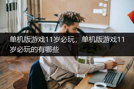 单机版游戏11岁必玩，单机版游戏11岁必玩的有哪些