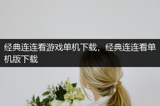 经典连连看游戏单机下载，经典连连看单机版下载